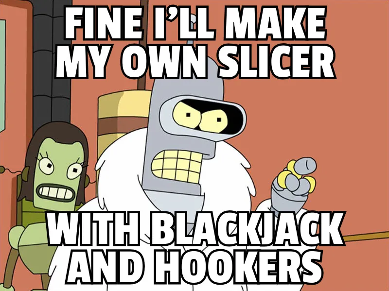 Fine I'll make my own slicer with blackjack and hookers